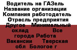 Водитель на ГАЗель › Название организации ­ Компания-работодатель › Отрасль предприятия ­ Другое › Минимальный оклад ­ 25 000 - Все города Работа » Вакансии   . Тверская обл.,Бологое г.